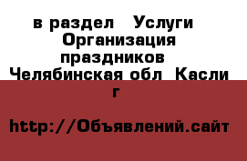  в раздел : Услуги » Организация праздников . Челябинская обл.,Касли г.